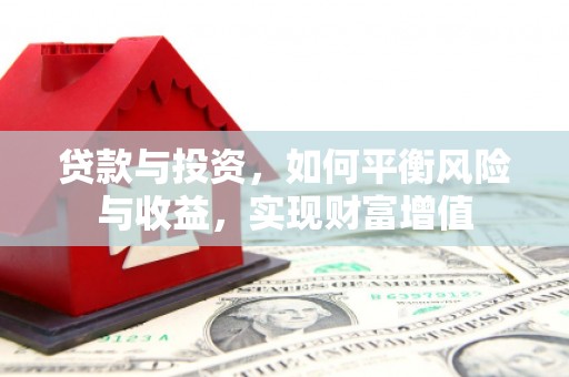 久治贷款与投资，如何平衡风险与收益，实现财富增值
