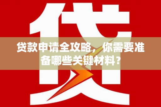 久治贷款申请全攻略，你需要准备哪些关键材料？
