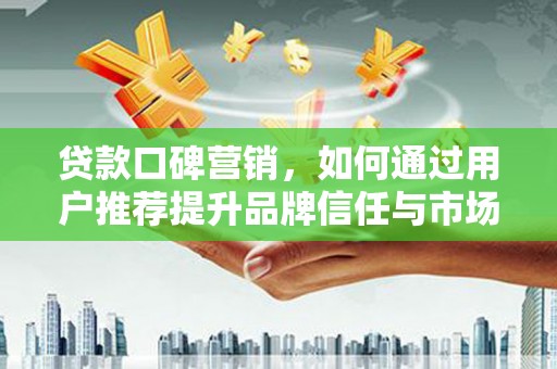 久治贷款口碑营销，如何通过用户推荐提升品牌信任与市场份额