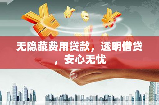 久治无隐藏费用贷款，透明借贷，安心无忧