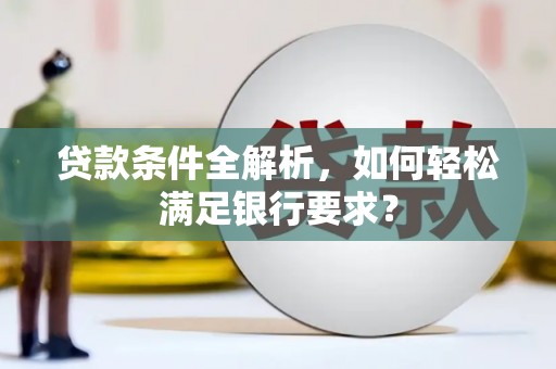 久治贷款条件全解析，如何轻松满足银行要求？