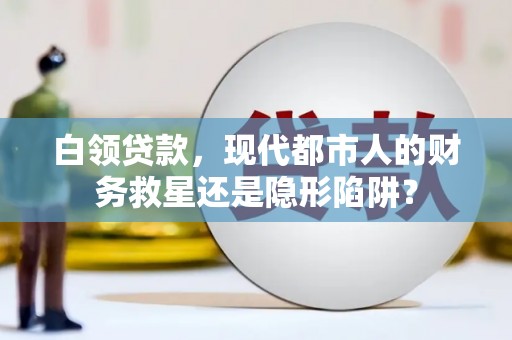 久治白领贷款，现代都市人的财务救星还是隐形陷阱？