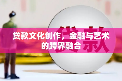 久治贷款文化创作，金融与艺术的跨界融合