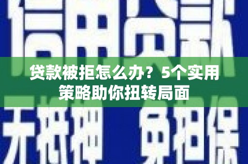久治贷款被拒怎么办？5个实用策略助你扭转局面