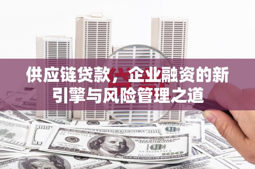 久治供应链贷款，企业融资的新引擎与风险管理之道