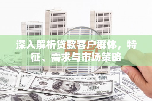 久治深入解析贷款客户群体，特征、需求与市场策略