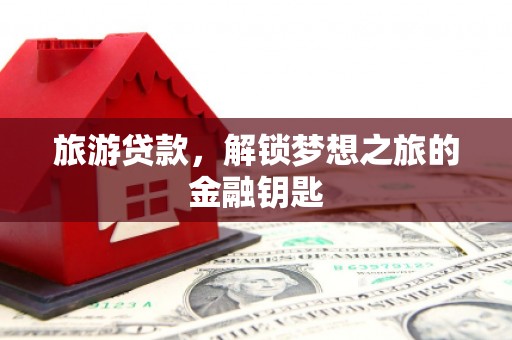 久治旅游贷款，解锁梦想之旅的金融钥匙