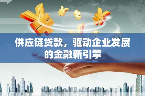 久治供应链贷款，驱动企业发展的金融新引擎