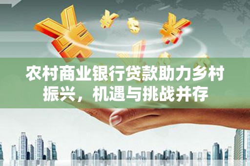 久治农村商业银行贷款助力乡村振兴，机遇与挑战并存