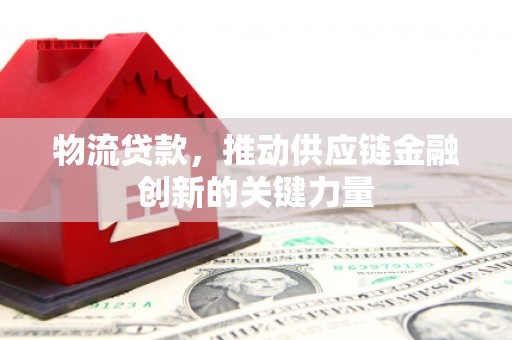 久治物流贷款，推动供应链金融创新的关键力量