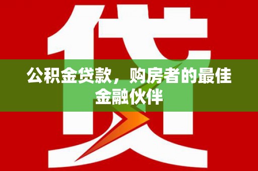 久治公积金贷款，购房者的最佳金融伙伴