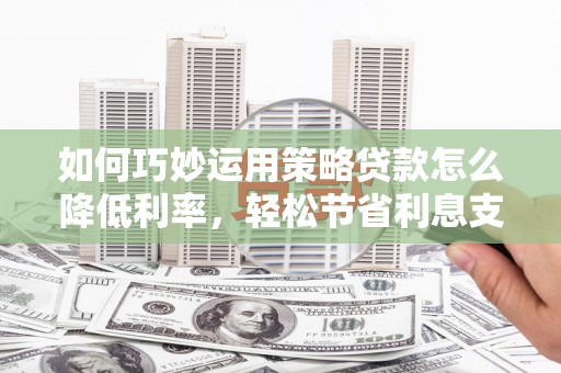 久治如何巧妙运用策略贷款怎么降低利率，轻松节省利息支出