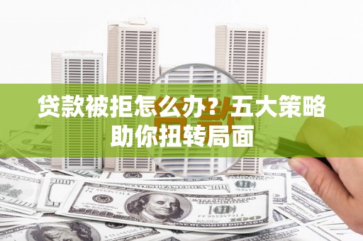 久治贷款被拒怎么办？五大策略助你扭转局面