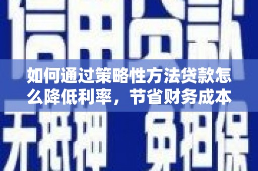 久治如何通过策略性方法贷款怎么降低利率，节省财务成本