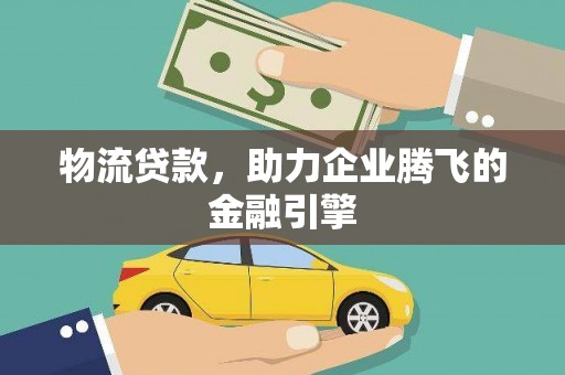 久治物流贷款，助力企业腾飞的金融引擎