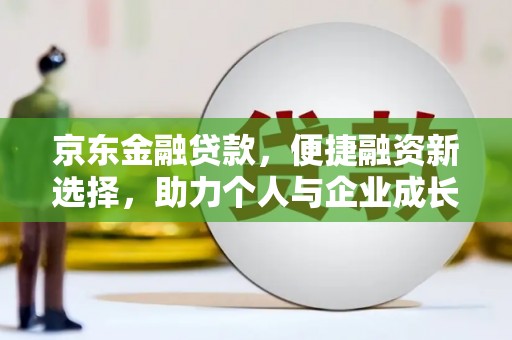 久治京东金融贷款，便捷融资新选择，助力个人与企业成长