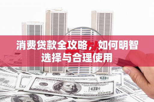 久治消费贷款全攻略，如何明智选择与合理使用