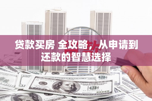 久治贷款买房 全攻略，从申请到还款的智慧选择