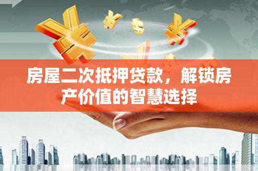 久治房屋二次抵押贷款，解锁房产价值的智慧选择
