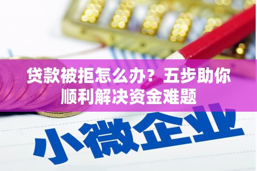 久治贷款被拒怎么办？五步助你顺利解决资金难题