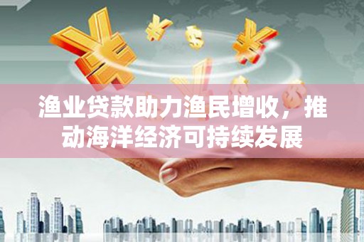 久治渔业贷款助力渔民增收，推动海洋经济可持续发展