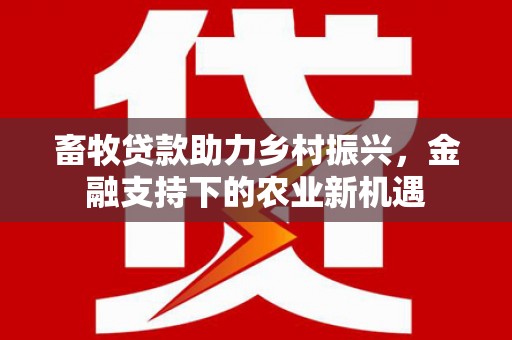 久治畜牧贷款助力乡村振兴，金融支持下的农业新机遇