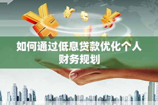 久治如何通过低息贷款优化个人财务规划