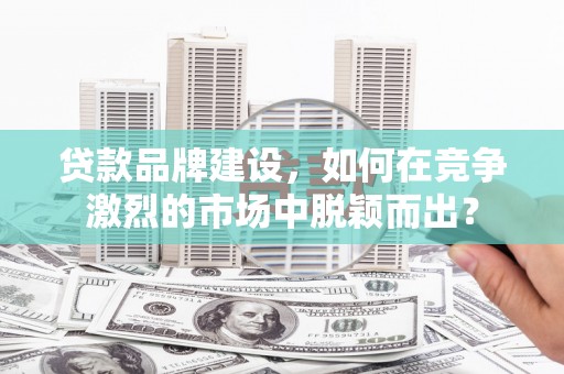 久治贷款品牌建设，如何在竞争激烈的市场中脱颖而出？