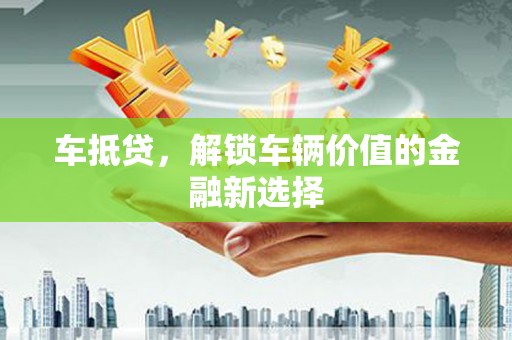 久治车抵贷，解锁车辆价值的金融新选择