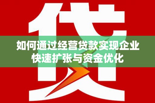 久治如何通过经营贷款实现企业快速扩张与资金优化