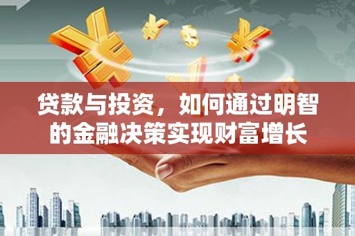 久治贷款与投资，如何通过明智的金融决策实现财富增长