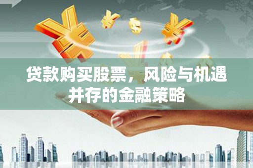 久治贷款购买股票，风险与机遇并存的金融策略