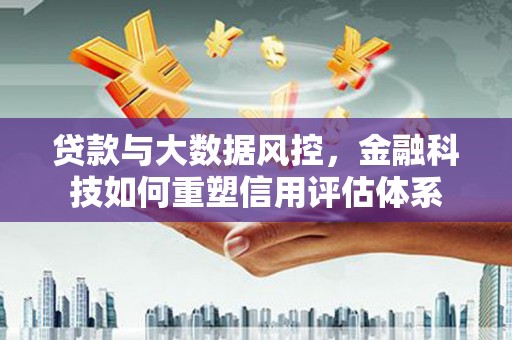 久治贷款与大数据风控，金融科技如何重塑信用评估体系