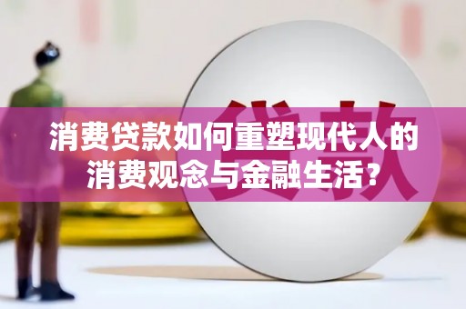 久治消费贷款如何重塑现代人的消费观念与金融生活？