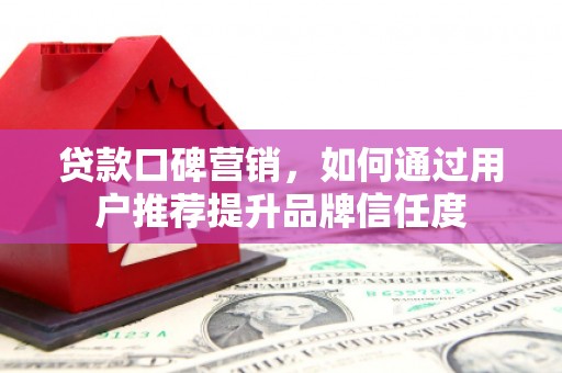 久治贷款口碑营销，如何通过用户推荐提升品牌信任度
