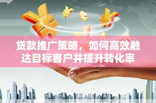 久治贷款推广策略，如何高效触达目标客户并提升转化率