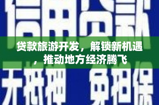 久治贷款旅游开发，解锁新机遇，推动地方经济腾飞