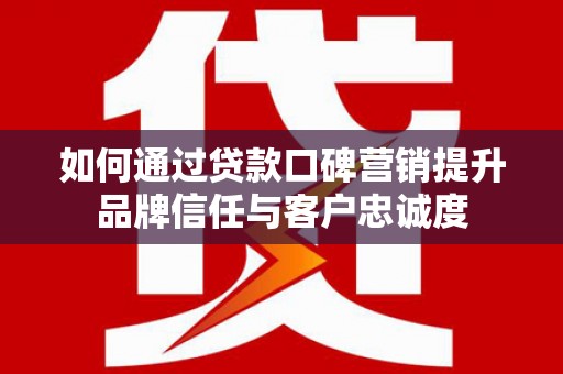 久治如何通过贷款口碑营销提升品牌信任与客户忠诚度