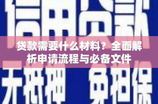 久治贷款需要什么材料？全面解析申请流程与必备文件