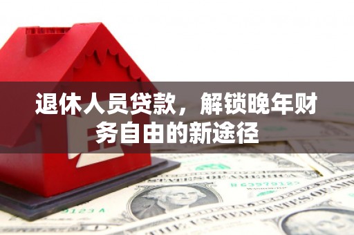久治退休人员贷款，解锁晚年财务自由的新途径