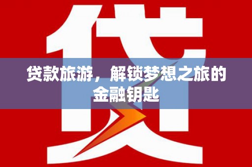 久治贷款旅游，解锁梦想之旅的金融钥匙