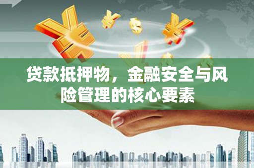 久治贷款抵押物，金融安全与风险管理的核心要素