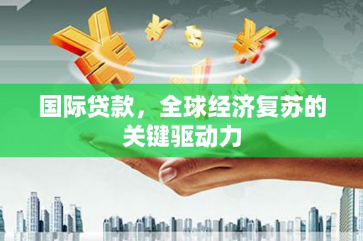 久治国际贷款，全球经济复苏的关键驱动力