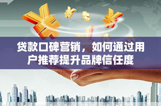 久治贷款口碑营销，如何通过用户推荐提升品牌信任度