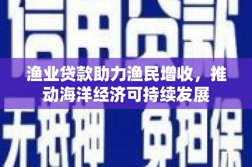 久治渔业贷款助力渔民增收，推动海洋经济可持续发展