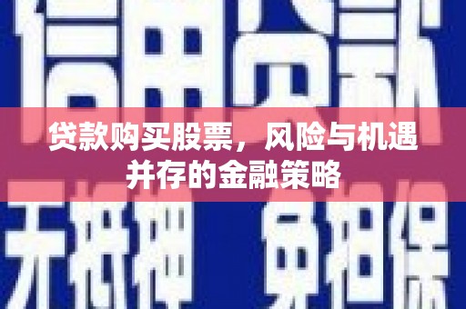 久治贷款购买股票，风险与机遇并存的金融策略