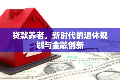久治贷款养老，新时代的退休规划与金融创新