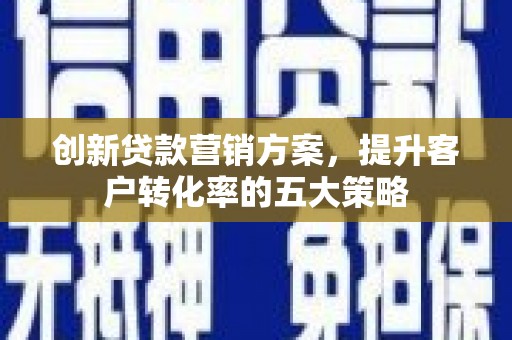 久治创新贷款营销方案，提升客户转化率的五大策略