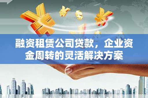 久治融资租赁公司贷款，企业资金周转的灵活解决方案