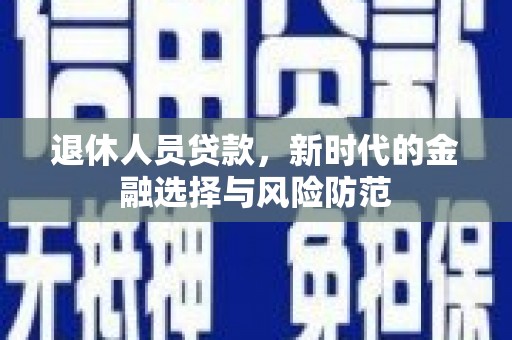 久治退休人员贷款，新时代的金融选择与风险防范